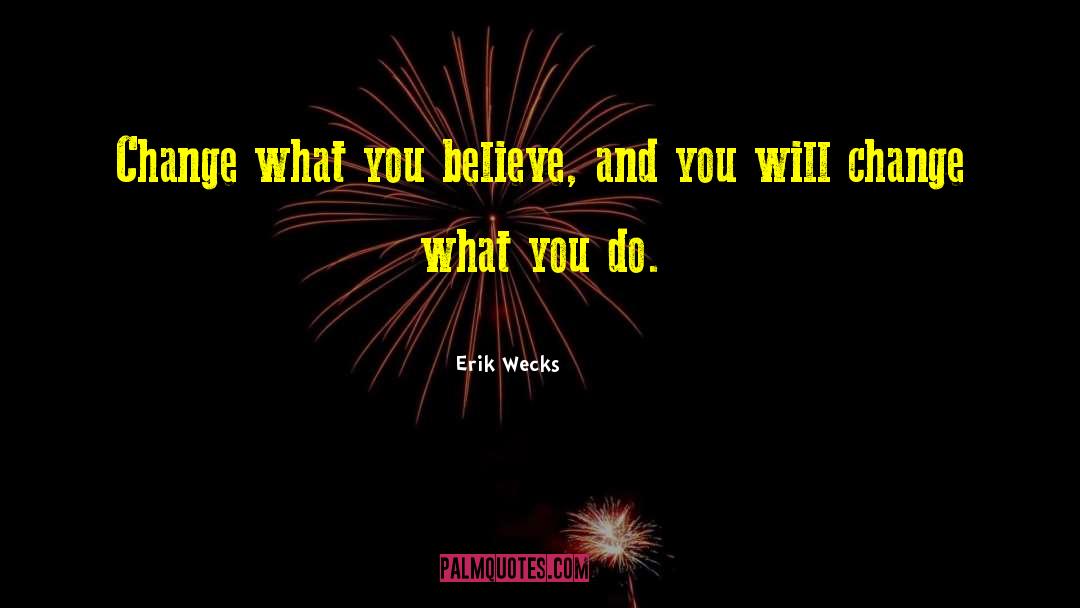 Erik Wecks Quotes: Change what you believe, and