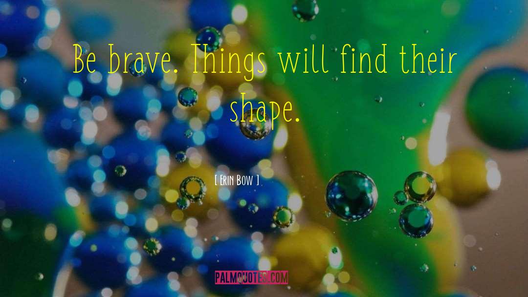 Erin Bow Quotes: Be brave. Things will find