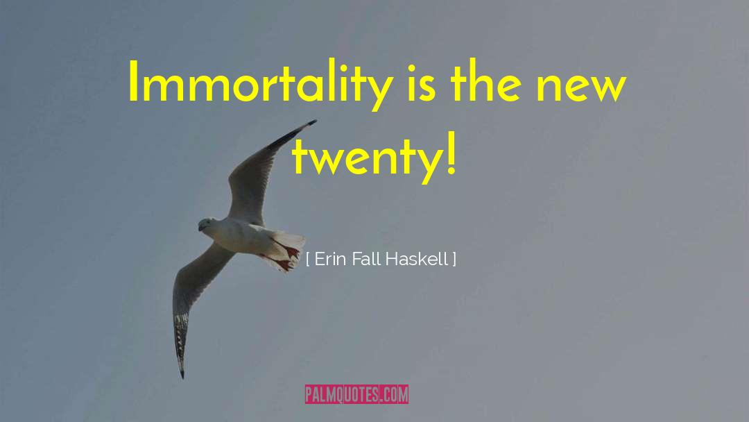 Erin Fall Haskell Quotes: Immortality is the new twenty!