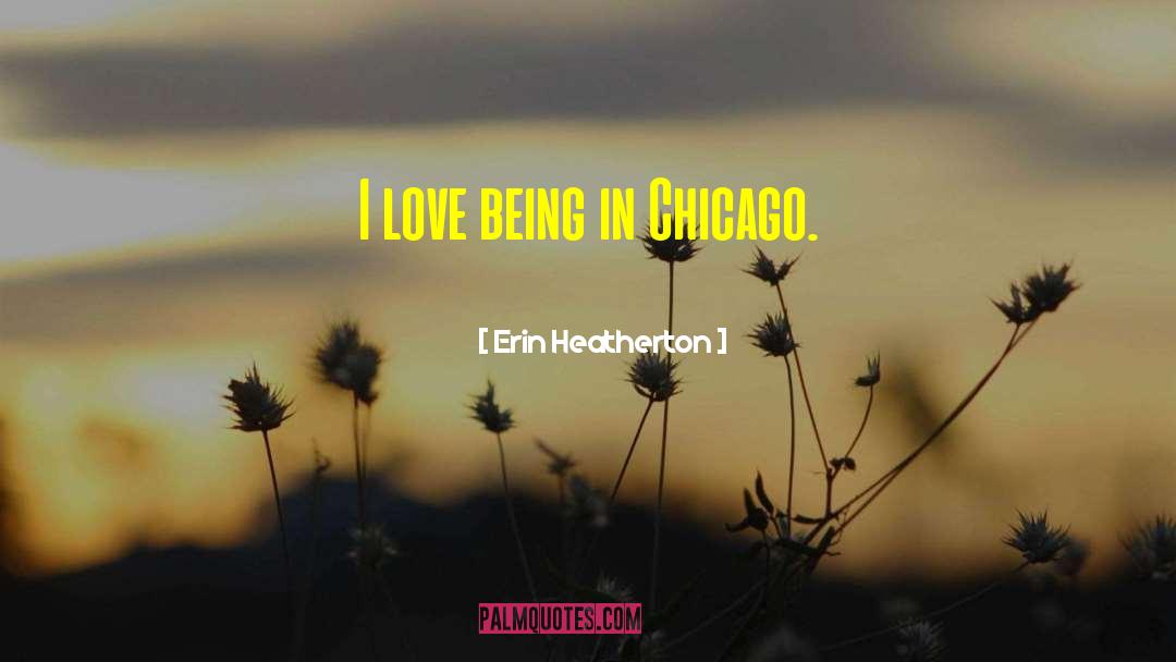 Erin Heatherton Quotes: I love being in Chicago.