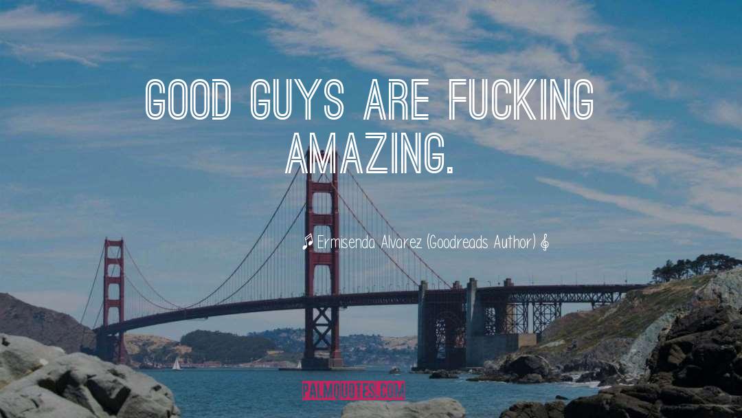 Ermisenda Alvarez (Goodreads Author) Quotes: Good guys are fucking AMAZING.