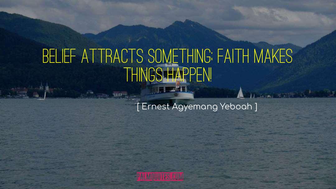 Ernest Agyemang Yeboah Quotes: Belief attracts something; faith makes