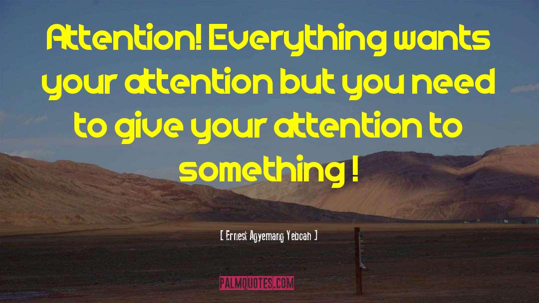 Ernest Agyemang Yeboah Quotes: Attention! Everything wants your attention