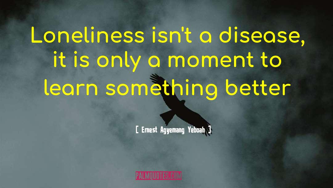 Ernest Agyemang Yeboah Quotes: Loneliness isn't a disease, it
