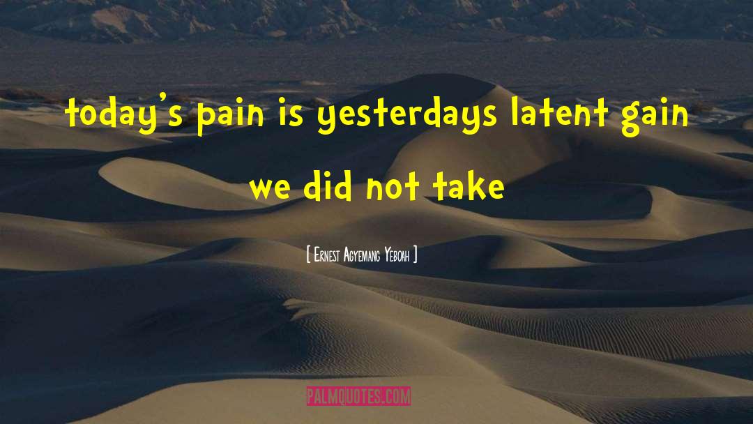 Ernest Agyemang Yeboah Quotes: today's pain is yesterdays latent