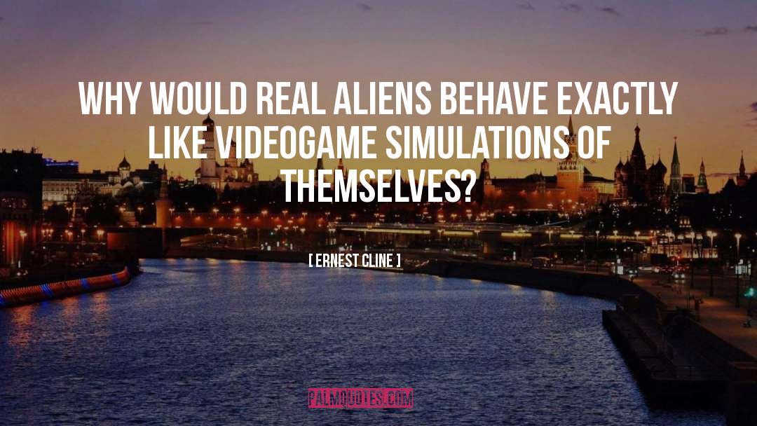 Ernest Cline Quotes: Why would real aliens behave