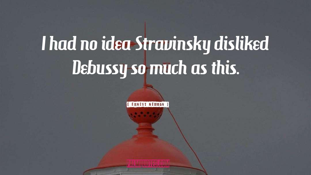 Ernest Newman Quotes: I had no idea Stravinsky