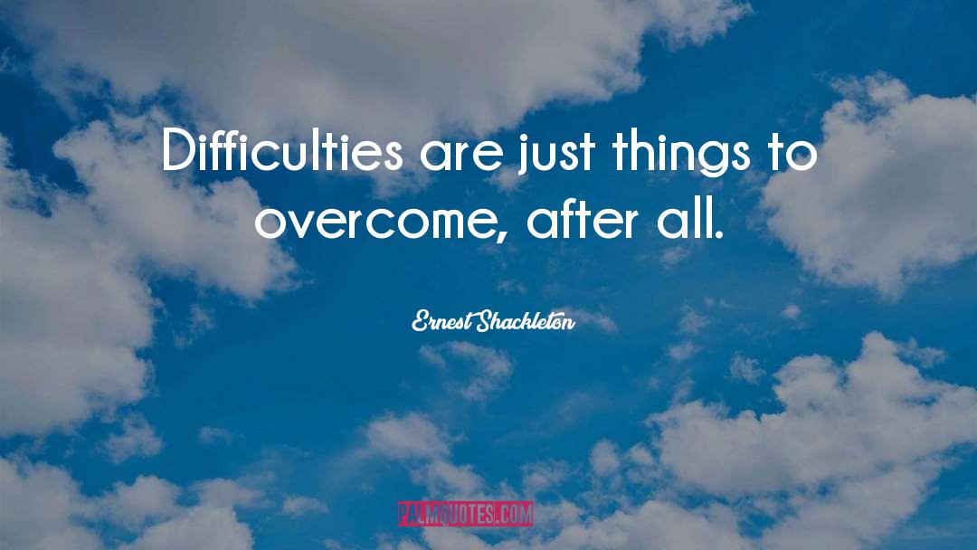 Ernest Shackleton Quotes: Difficulties are just things to