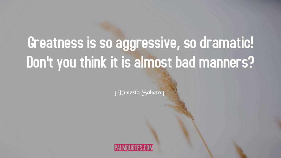 Ernesto Sabato Quotes: Greatness is so aggressive, so