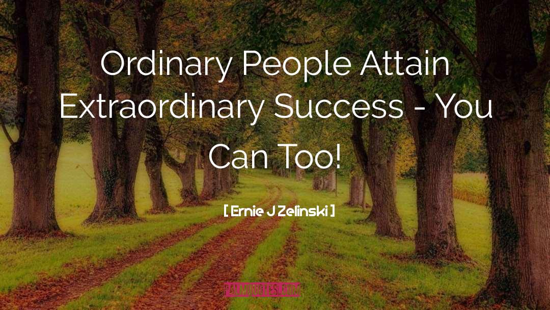 Ernie J Zelinski Quotes: Ordinary People Attain Extraordinary Success