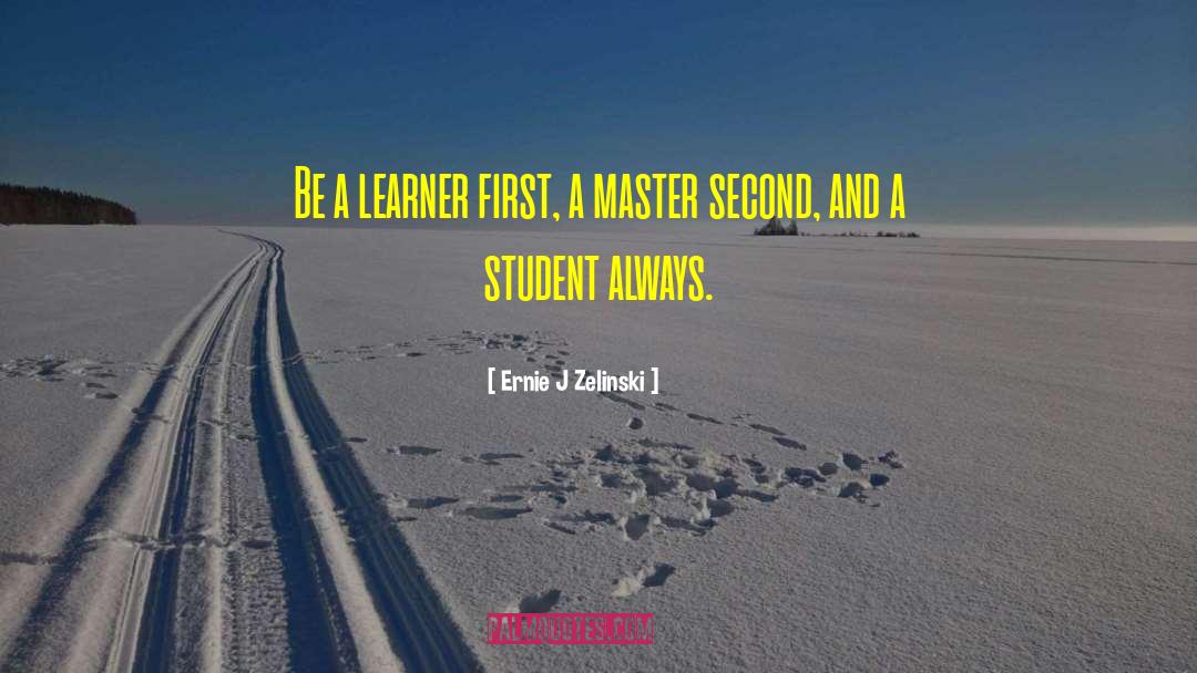 Ernie J Zelinski Quotes: Be a learner first, a