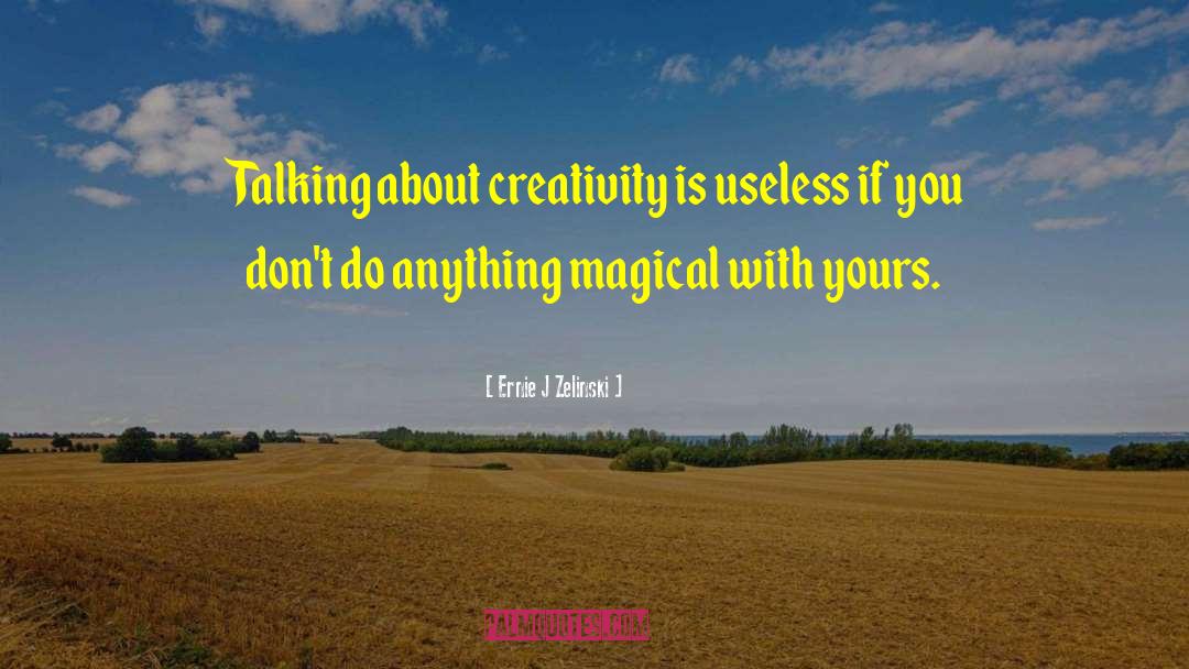 Ernie J Zelinski Quotes: Talking about creativity is useless