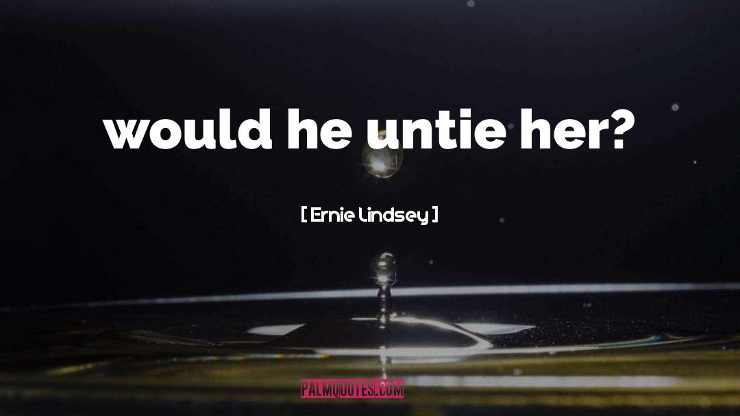 Ernie Lindsey Quotes: would he untie her?