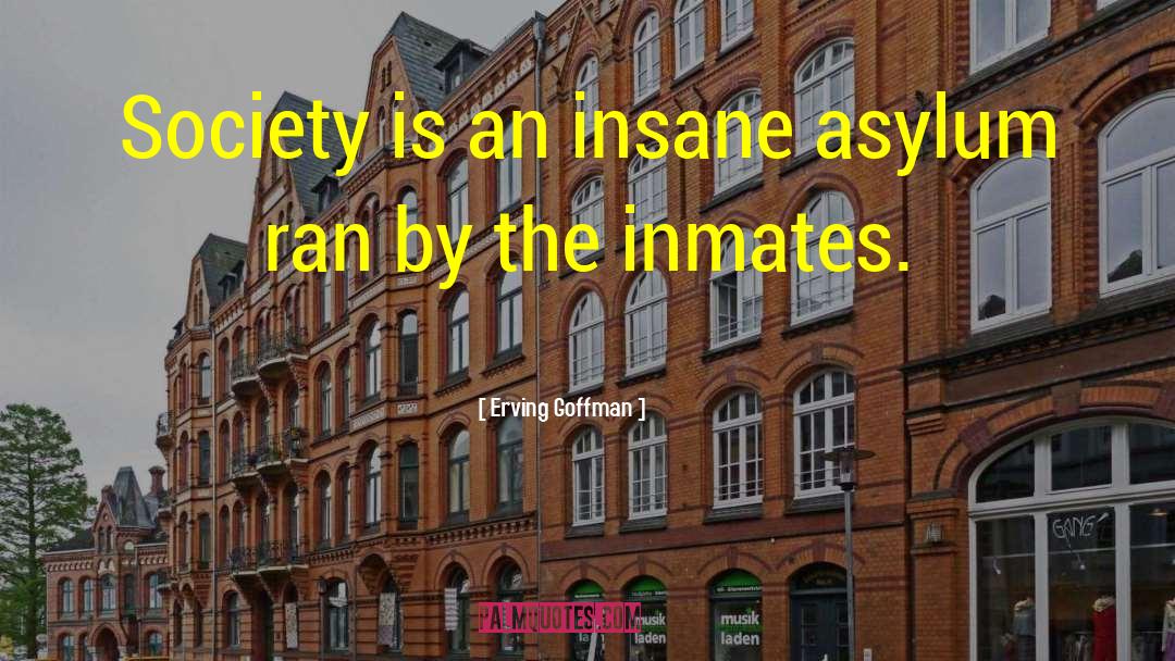Erving Goffman Quotes: Society is an insane asylum