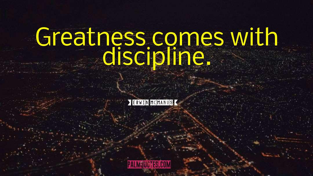 Erwin McManus Quotes: Greatness comes with discipline.