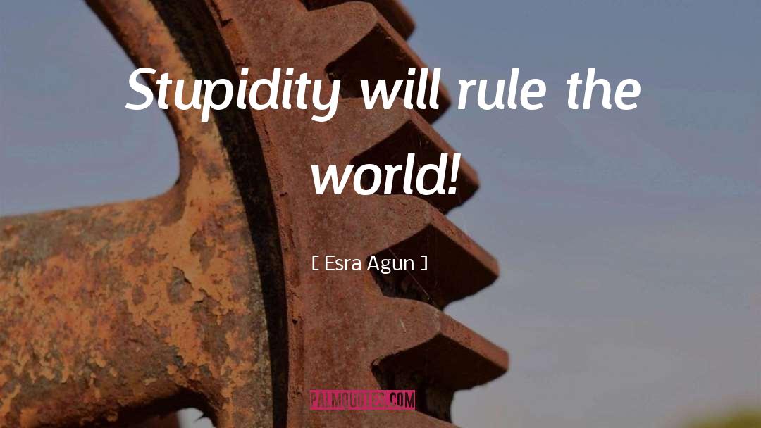 Esra Agun Quotes: Stupidity will rule the world!