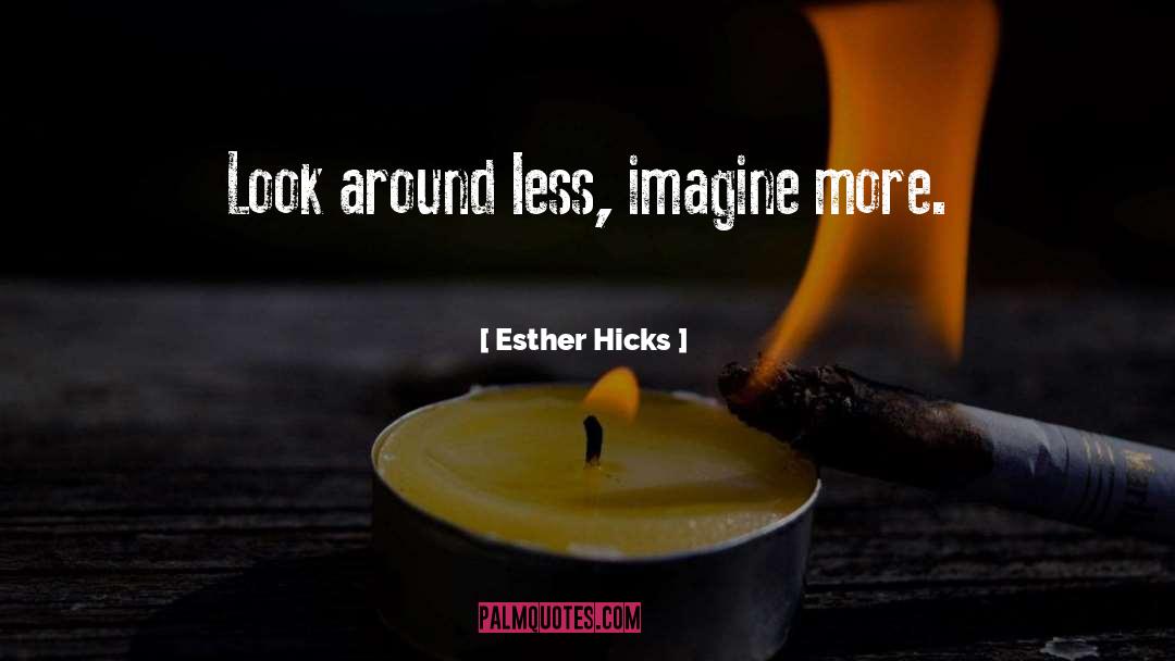 Esther Hicks Quotes: Look around less, imagine more.