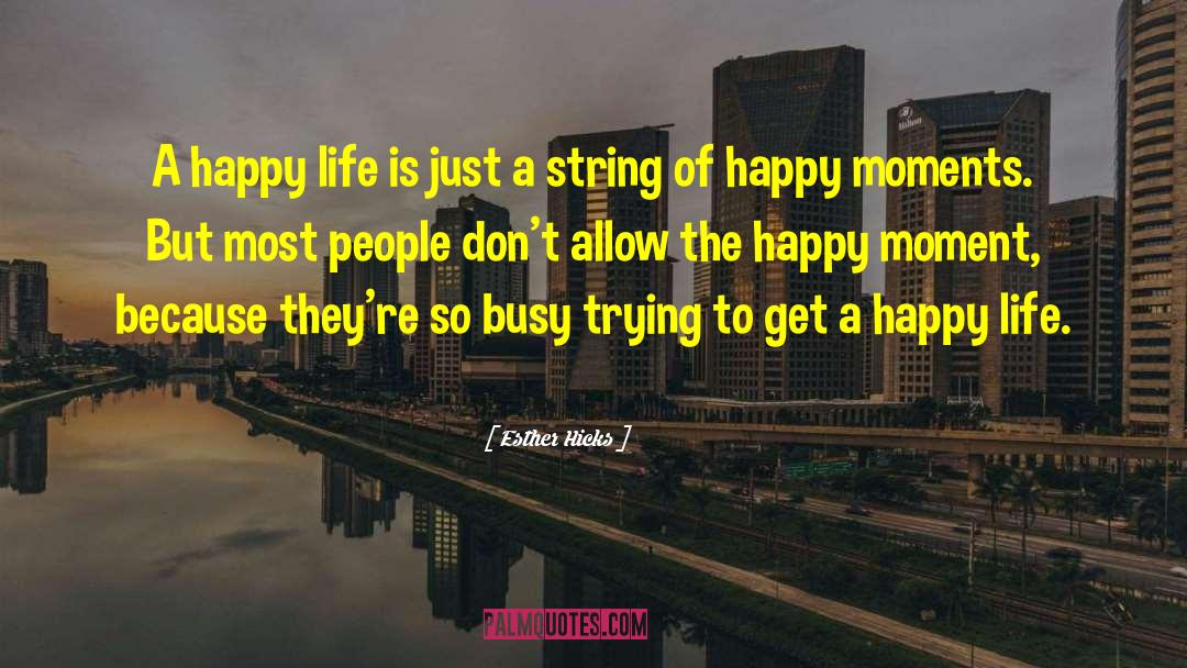 Esther Hicks Quotes: A happy life is just