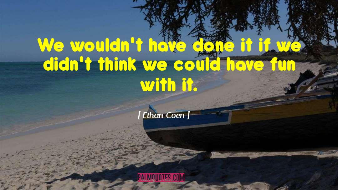 Ethan Coen Quotes: We wouldn't have done it