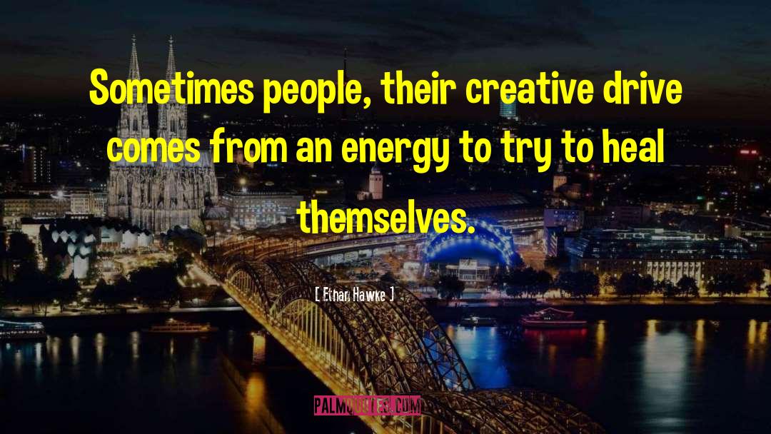 Ethan Hawke Quotes: Sometimes people, their creative drive