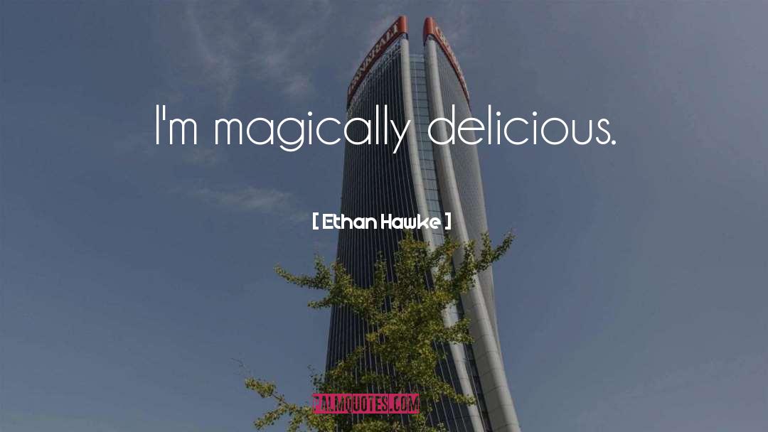 Ethan Hawke Quotes: I'm magically delicious.