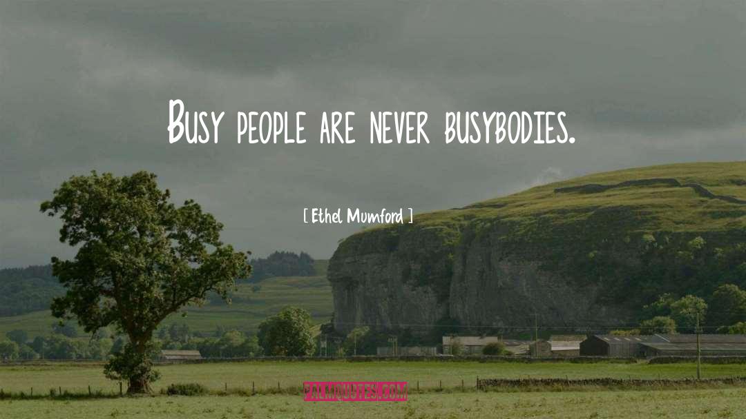 Ethel Mumford Quotes: Busy people are never busybodies.