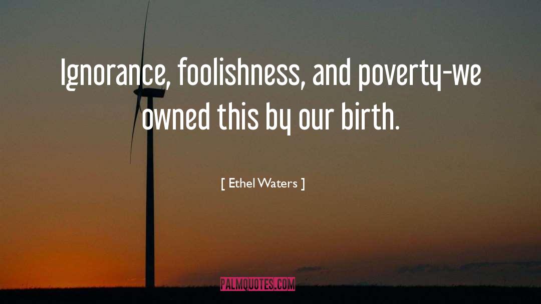 Ethel Waters Quotes: Ignorance, foolishness, and poverty-we owned