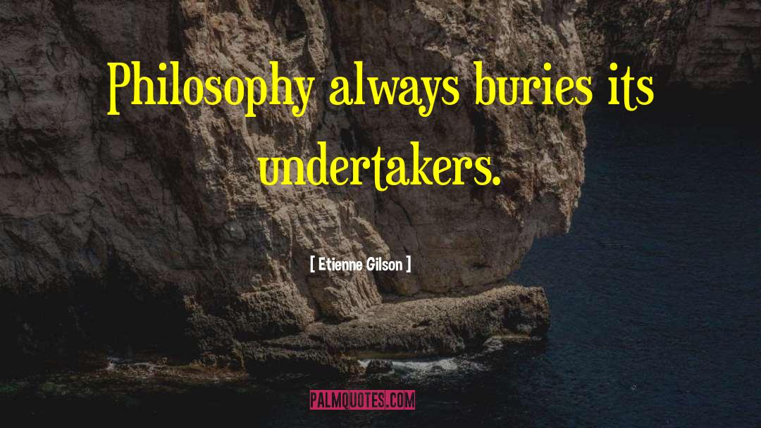 Etienne Gilson Quotes: Philosophy always buries its undertakers.