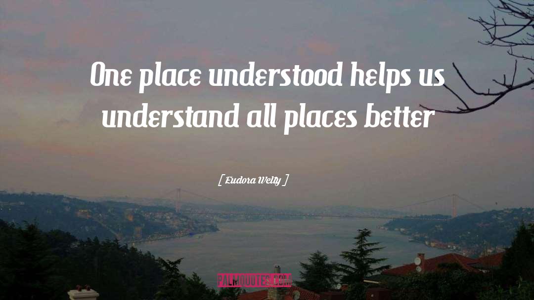 Eudora Welty Quotes: One place understood helps us