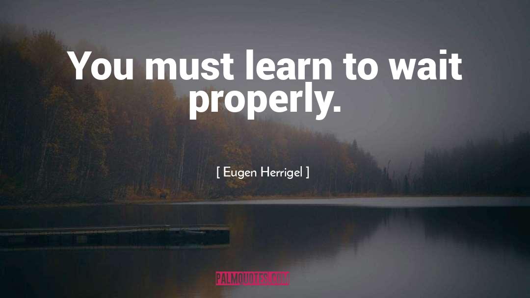 Eugen Herrigel Quotes: You must learn to wait