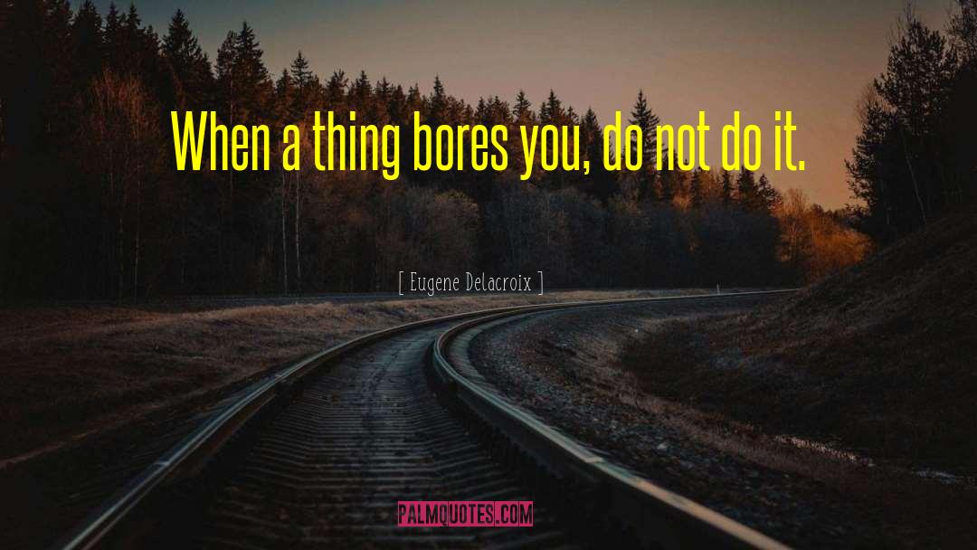 Eugene Delacroix Quotes: When a thing bores you,