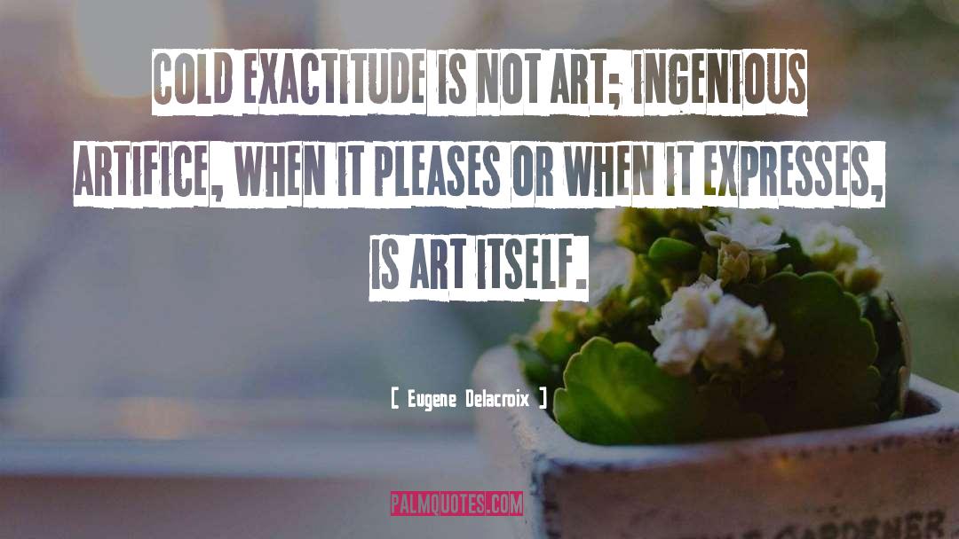 Eugene Delacroix Quotes: Cold exactitude is not art;