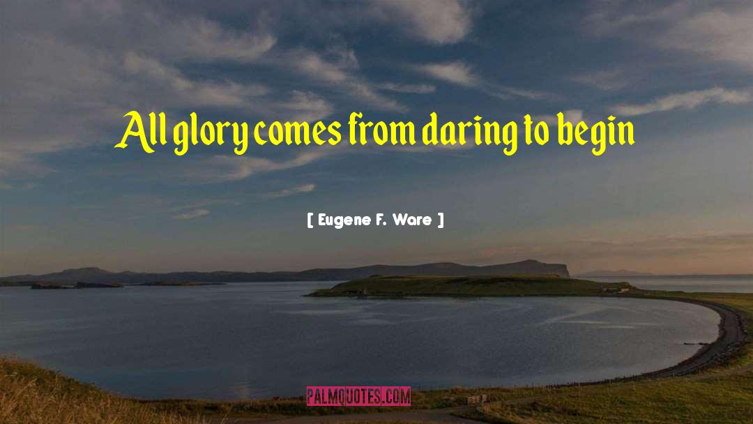 Eugene F. Ware Quotes: All glory comes from daring