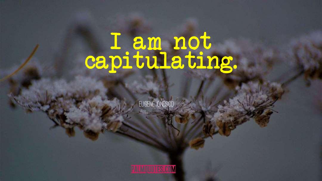 Eugene Ionesco Quotes: I am not capitulating.