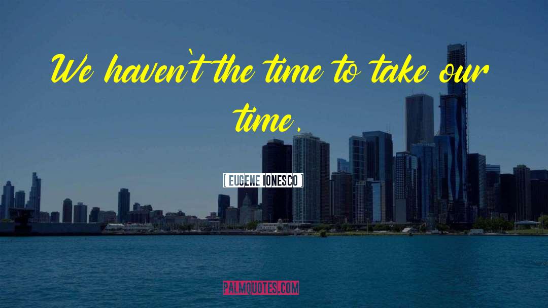 Eugene Ionesco Quotes: We haven't the time to