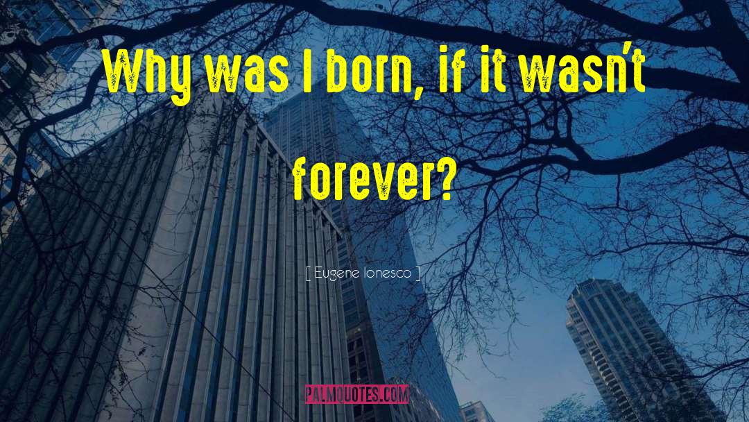 Eugene Ionesco Quotes: Why was I born, if