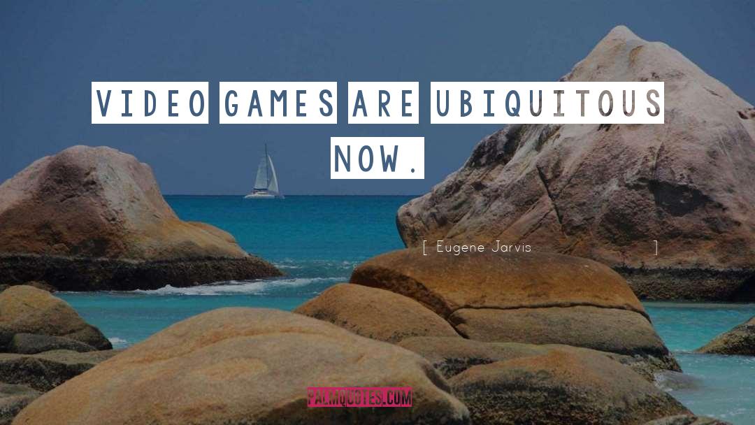 Eugene Jarvis Quotes: Video games are ubiquitous now.