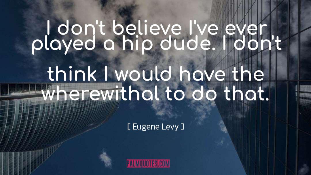 Eugene Levy Quotes: I don't believe I've ever