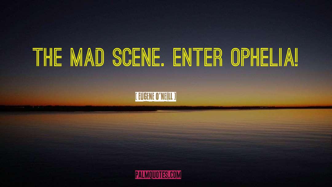 Eugene O'Neill Quotes: The Mad Scene. Enter Ophelia!