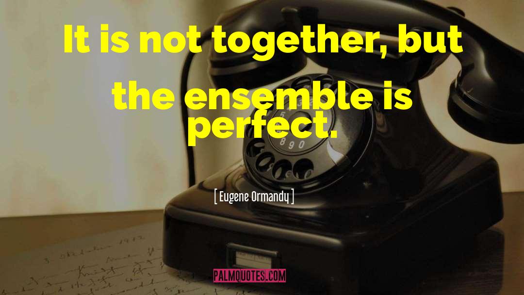 Eugene Ormandy Quotes: It is not together, but