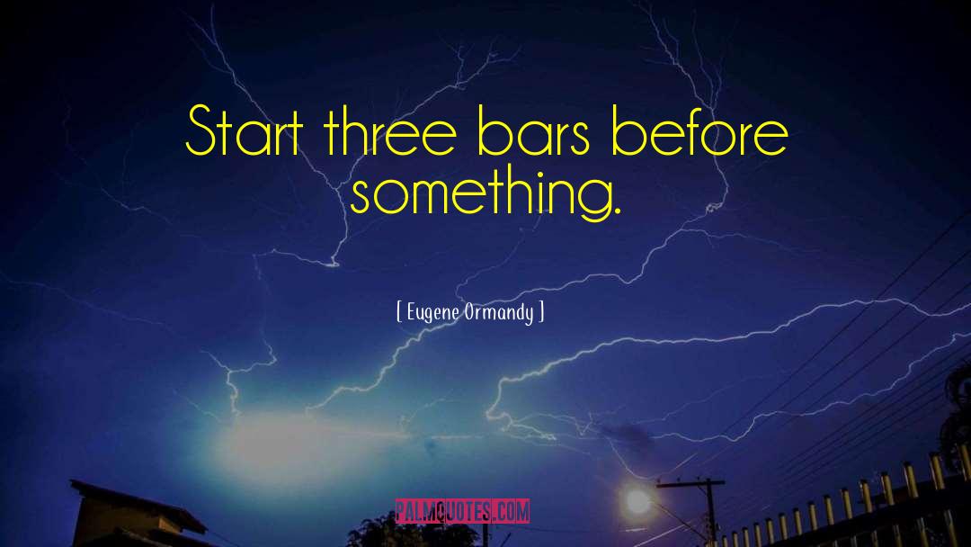 Eugene Ormandy Quotes: Start three bars before something.