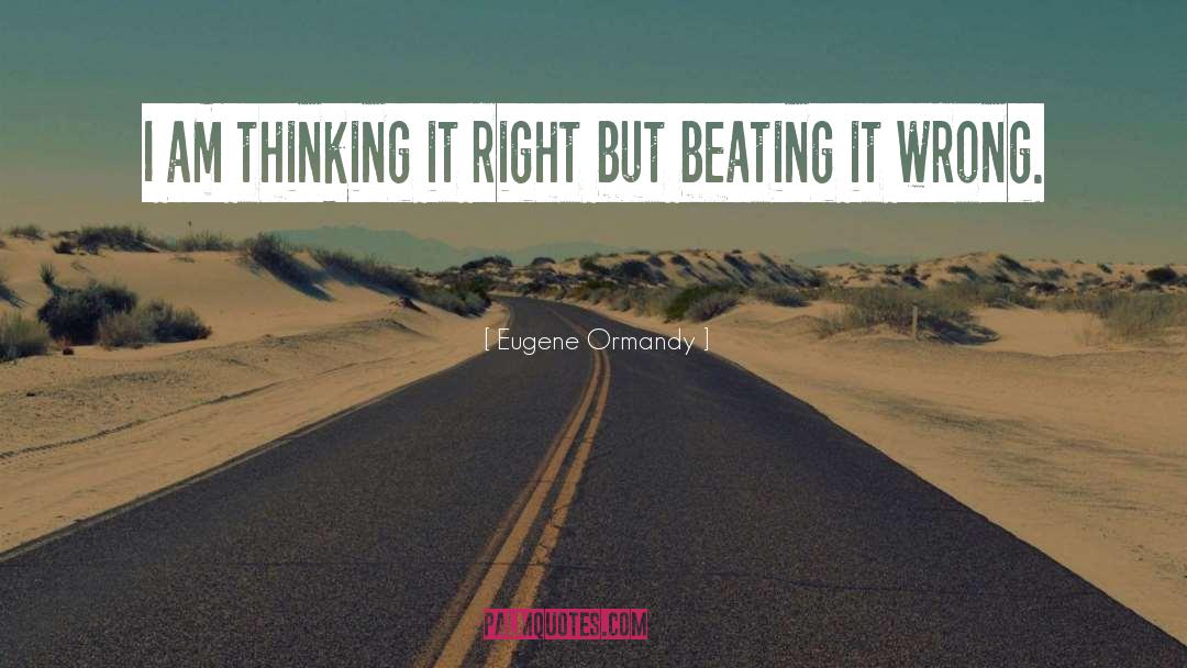 Eugene Ormandy Quotes: I am thinking it right