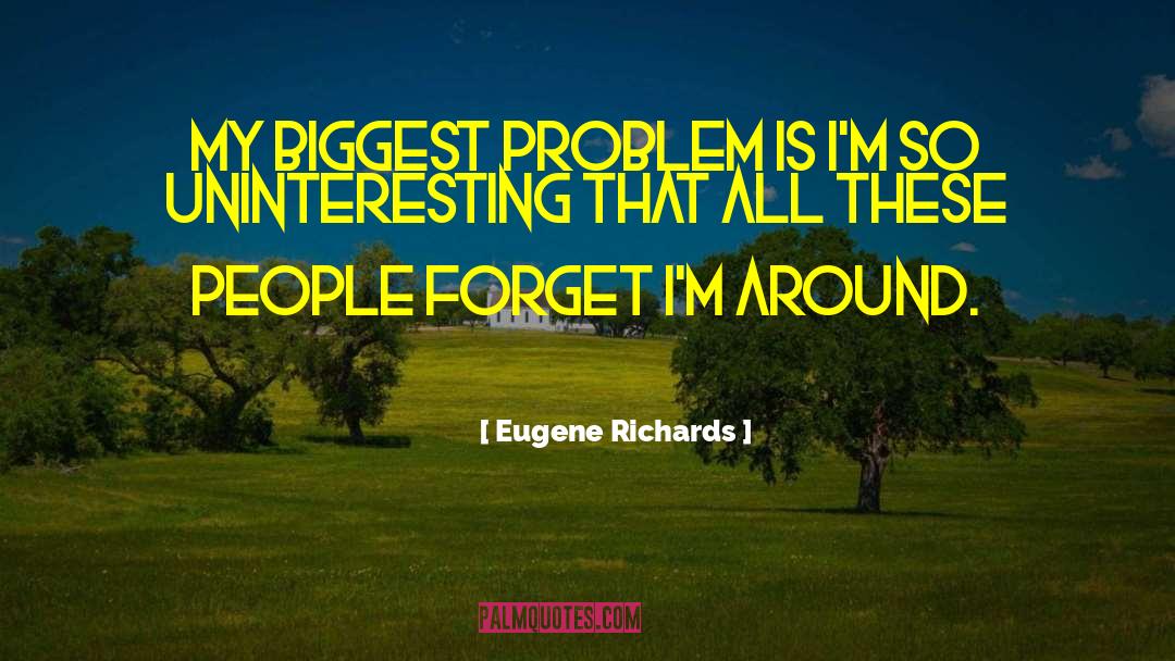 Eugene Richards Quotes: My biggest problem is I'm