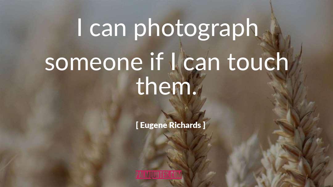 Eugene Richards Quotes: I can photograph someone if