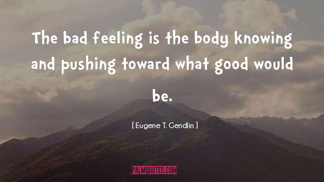 Eugene T. Gendlin Quotes: The bad feeling is the