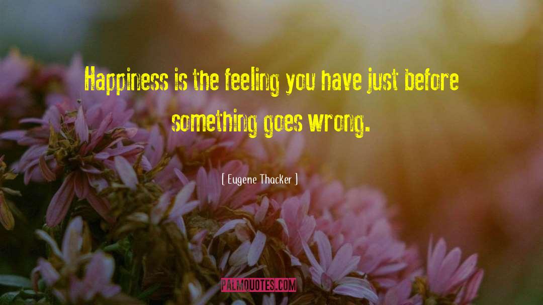 Eugene Thacker Quotes: Happiness is the feeling you