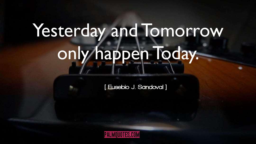 Eusebio J. Sandoval Quotes: Yesterday and Tomorrow only happen