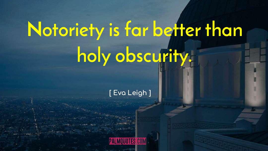 Eva Leigh Quotes: Notoriety is far better than