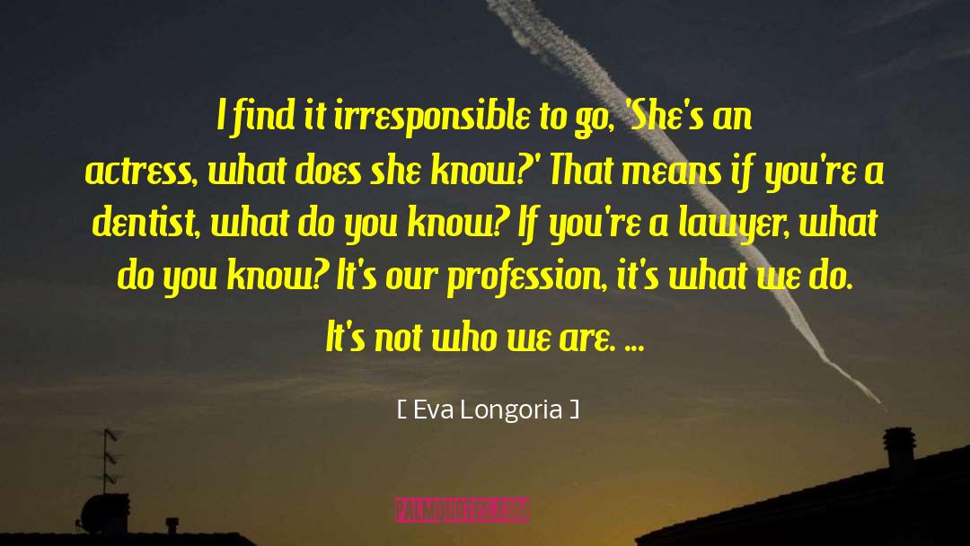 Eva Longoria Quotes: I find it irresponsible to