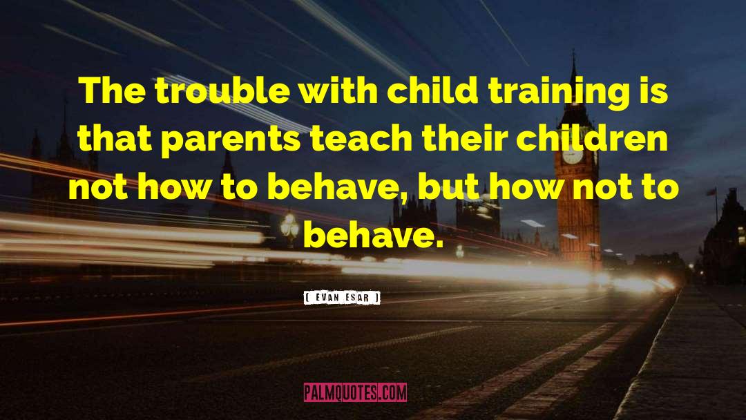 Evan Esar Quotes: The trouble with child training